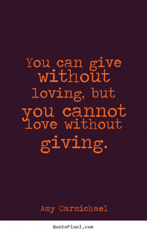 Amy Carmichael Quotes - You can give without loving, but you cannot ...