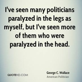George C. Wallace - I've seen many politicians paralyzed in the legs ...