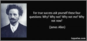 ... four questions: Why? Why not? Why not me? Why not now? - James Allen