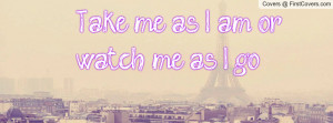 Take me as I am, or watch me as I go Facebook Quote Cover #