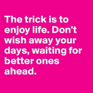 Cherish Each Day and Don’t Wait for Tomorrow to Enjoy Your Life