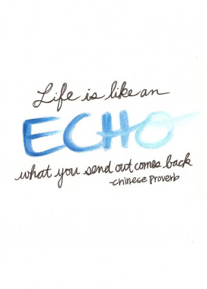 LIFE is like an echo what you send out comes back
