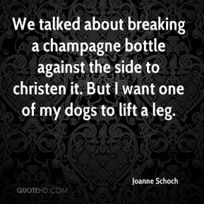 Joanne Schoch - We talked about breaking a champagne bottle against ...
