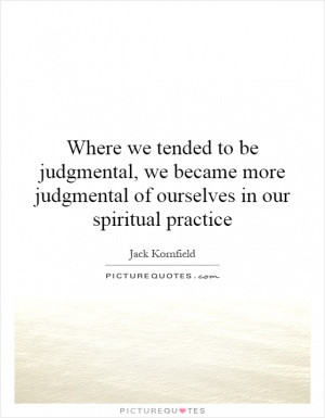 Where we tended to be judgmental, we became more judgmental of ...
