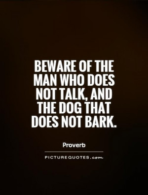 Beware of the man who does not talk, and the dog that does not bark ...