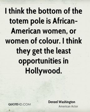 Denzel Washington - I think the bottom of the totem pole is African ...