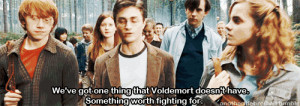 Harry: We’ve got one thing that Voldemort doesn’t have. Something ...
