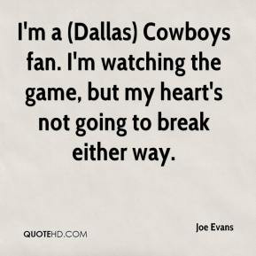 Joe Evans - I'm a (Dallas) Cowboys fan. I'm watching the game, but my ...