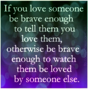 love someone, be brave enough to tell them or be brave enough to watch ...