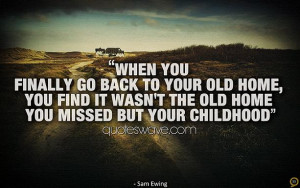 you finally go back to your old home, you find it wasn't the old home ...