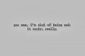 you see i m sick of being sad it sucks really