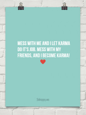 Mess with me and i let karma do it's job. mess with my friends, and i ...