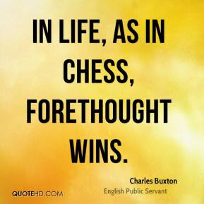 Charles Buxton - In life, as in chess, forethought wins.