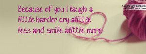 Because of you... I laugh a little harder, cry alittle less, and smile ...