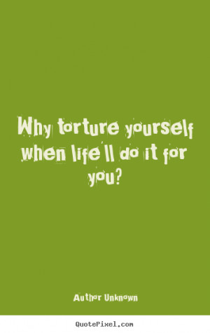 Life quotes - Why torture yourself when life'll do it for you?