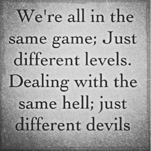 We're all in the same game; Just different levels. Dealing with the ...
