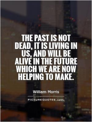 The past is not dead, it is living in us, and will be alive in the ...