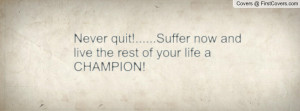 never quit!.....suffer now and live the rest of your life a champion ...