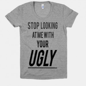 ugh just stop #shirt #ugly #text #quote Stop Looking at Me With Your ...