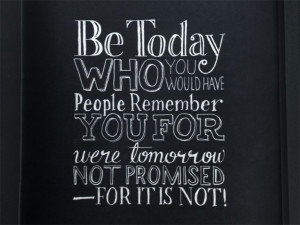 ... have people remember you for were tomorrow not promised for it is not
