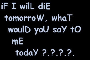 if i died tomorrow what would you say