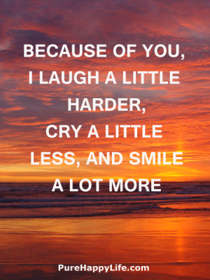 Because of you, I laugh a little harder, cry a little less, and smile ...