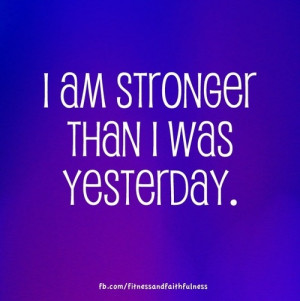 am STRONGER than I was yesterday.