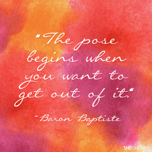 The pose begins when you want to get out of it. — Baron Baptiste