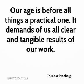 Theodor Svedberg - Our age is before all things a practical one. It ...