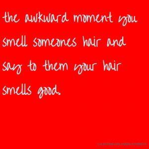 ... moment you smell someones hair and say to them your hair smells good