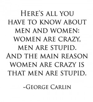 ... the main reason women are crazy is that men are stupid. ~George Carlin