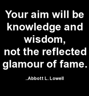 ... and wisdom, not the reflected glamour of fame. Abbott L. Lowell
