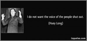 do not want the voice of the people shut out. - Huey Long