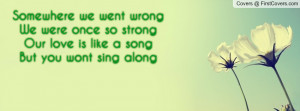 Somewhere we went wrongWe were once so strongOur love is like a ...