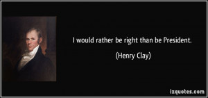 would rather be right than be President. - Henry Clay