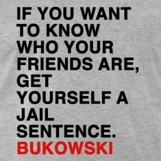 ... WHO YOUR FRIENDS ARE, GET YOURSELF A JAIL SENTENCE bukowski T-Shirts