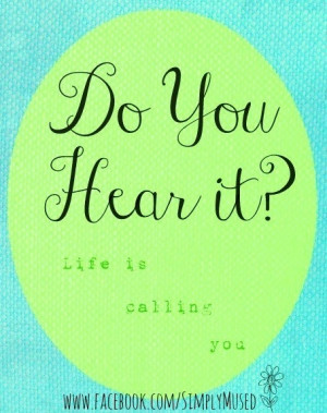 Do you hear it? Life is calling you
