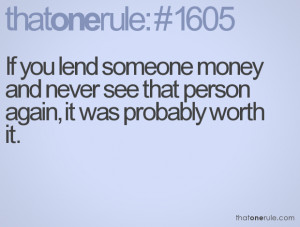 If you lend someone money and never see that person again, it was ...