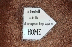 In baseball as in life, all the important things happen HOME.