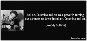 Roll on, Columbia, roll on Your power is turning our darkness to dawn ...