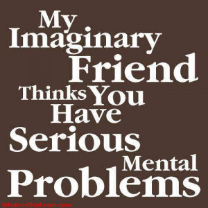 My Imaginary Friend Things You Have Seriously Mental Problems >