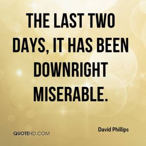David Phillips - The last two days, it has been downright miserable.