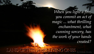 The magic of fire . . . a quote from Land of the Ever-Living Ones