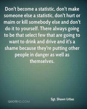 - Don't become a statistic, don't make someone else a statistic, don ...