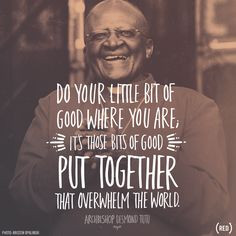 Do your little bit of good... Archbishop Desmond Tutu More