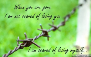 31) When you are gone, I am not scared of losing you. I am scared that ...