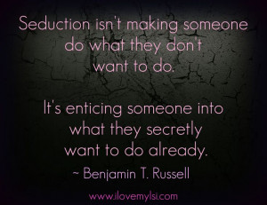 Seduction isn't making someone do what they don't want to do. It's ...