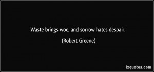 Waste brings woe, and sorrow hates despair. - Robert Greene
