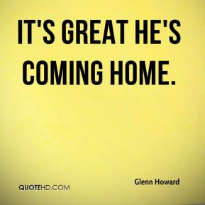 Glenn Howard - It's great he's coming home.