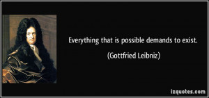 Everything that is possible demands to exist. - Gottfried Leibniz